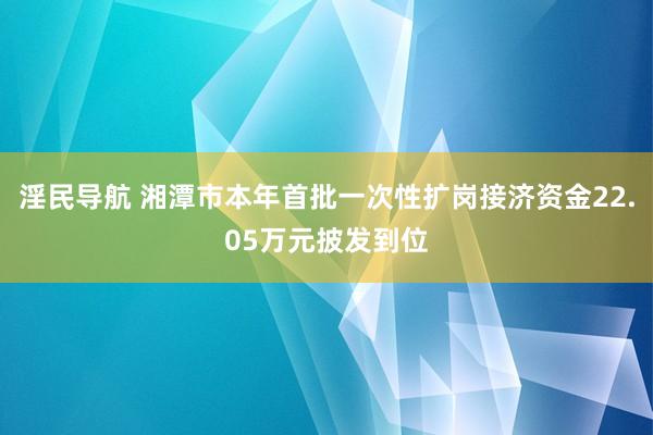 淫民导航 湘潭市本年首批一次性扩岗接济资金22.05万元披发到位