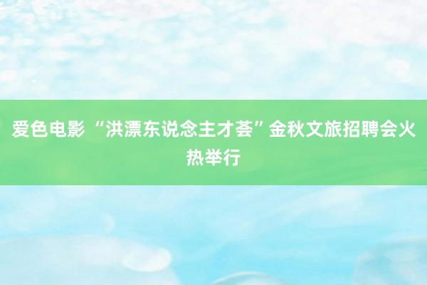 爱色电影 “洪漂东说念主才荟”金秋文旅招聘会火热举行