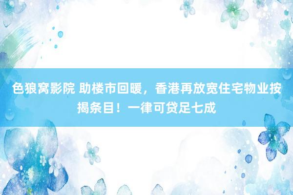 色狼窝影院 助楼市回暖，香港再放宽住宅物业按揭条目！一律可贷足七成