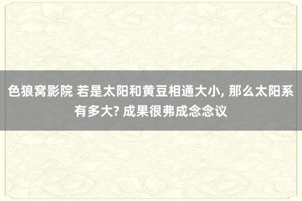 色狼窝影院 若是太阳和黄豆相通大小， 那么太阳系有多大? 成果很弗成念念议