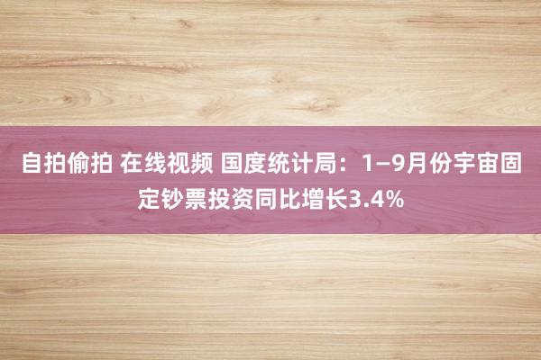 自拍偷拍 在线视频 国度统计局：1—9月份宇宙固定钞票投资同比增长3.4%