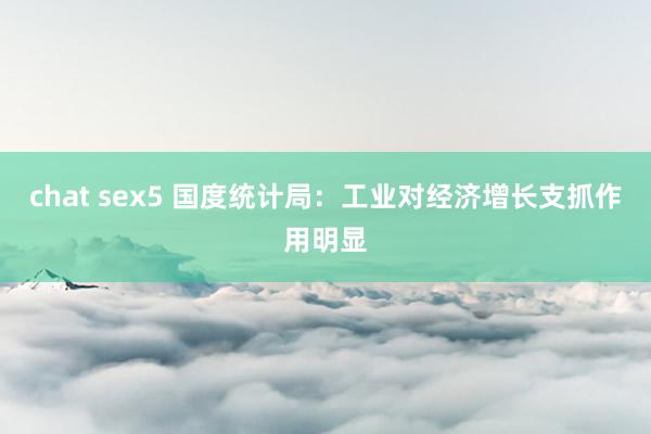 chat sex5 国度统计局：工业对经济增长支抓作用明显