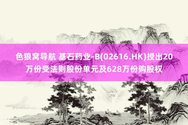 色狼窝导航 基石药业-B(02616.HK)授出20万份受法则股份单元及628万份购股权