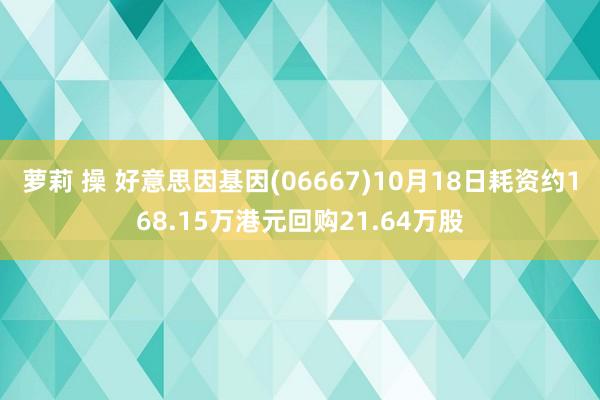 萝莉 操 好意思因基因(06667)10月18日耗资约168.15万港元回购21.64万股