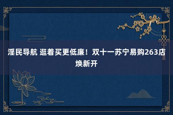 淫民导航 逛着买更低廉！双十一苏宁易购263店焕新开