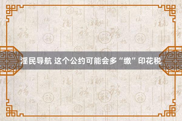 淫民导航 这个公约可能会多“缴”印花税