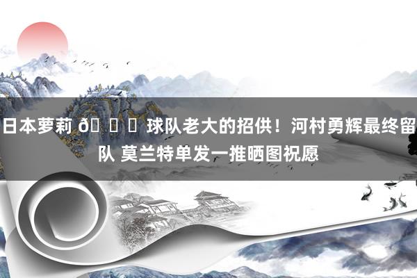 日本萝莉 👀球队老大的招供！河村勇辉最终留队 莫兰特单发一推晒图祝愿