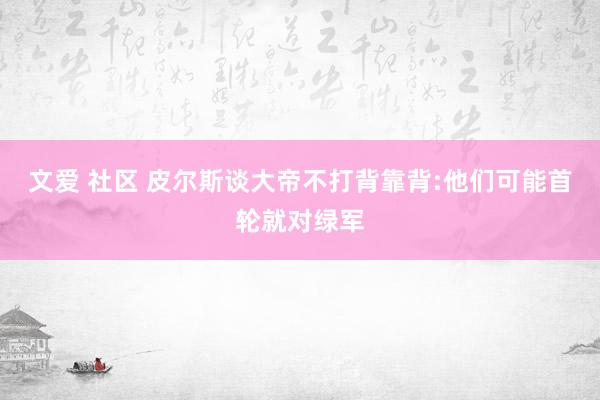 文爱 社区 皮尔斯谈大帝不打背靠背:他们可能首轮就对绿军