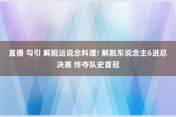 直播 勾引 解脱运说念料理! 解脱东说念主6进总决赛 终夺队史首冠