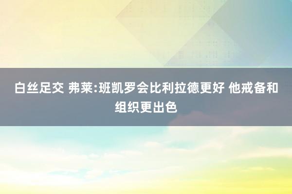 白丝足交 弗莱:班凯罗会比利拉德更好 他戒备和组织更出色