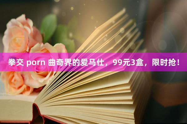 拳交 porn 曲奇界的爱马仕，99元3盒，限时抢！