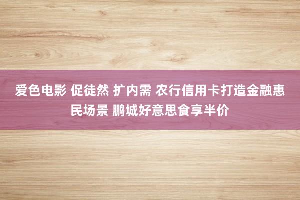 爱色电影 促徒然 扩内需 农行信用卡打造金融惠民场景 鹏城好意思食享半价