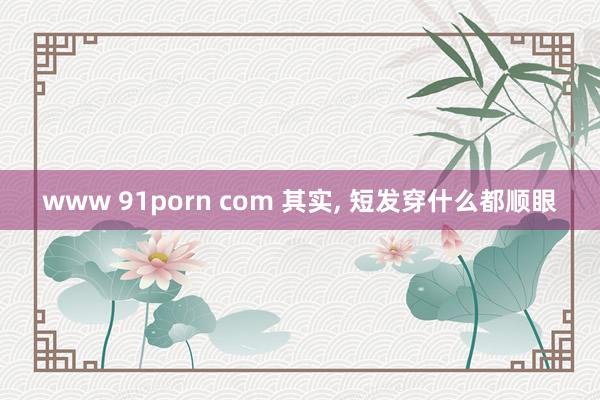 www 91porn com 其实， 短发穿什么都顺眼