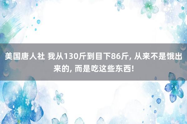 美国唐人社 我从130斤到目下86斤， 从来不是饿出来的， 而是吃这些东西!