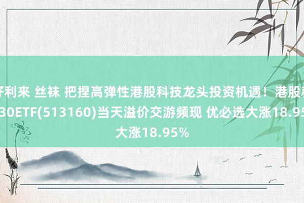 好利来 丝袜 把捏高弹性港股科技龙头投资机遇！港股科技30ETF(513160)当天溢价交游频现 优必选大涨18.95%