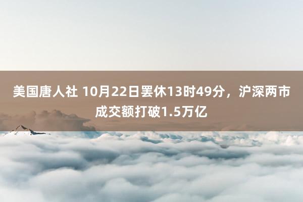 美国唐人社 10月22日罢休13时49分，沪深两市成交额打破1.5万亿