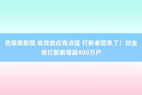 色狼窝影院 收货效应有点猛 打新者回来了！创业板打新新增超400万户