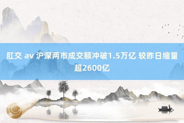 肛交 av 沪深两市成交额冲破1.5万亿 较昨日缩量超2600亿