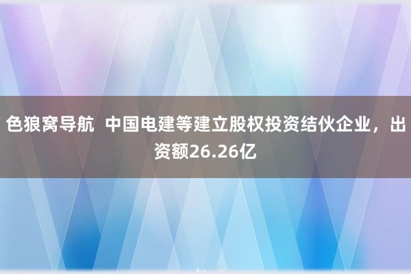 色狼窝导航  中国电建等建立股权投资结伙企业，出资额26.26亿