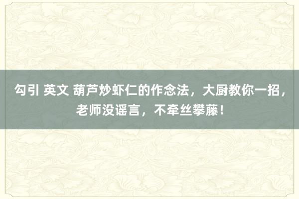 勾引 英文 葫芦炒虾仁的作念法，大厨教你一招，老师没谣言，不牵丝攀藤！