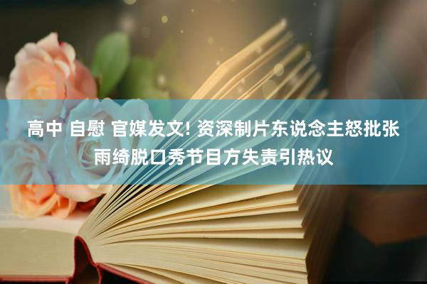 高中 自慰 官媒发文! 资深制片东说念主怒批张雨绮脱口秀节目方失责引热议