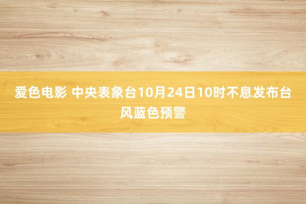 爱色电影 中央表象台10月24日10时不息发布台风蓝色预警