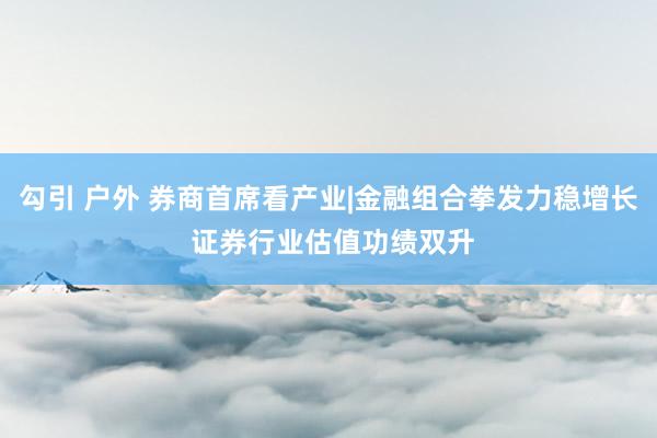 勾引 户外 券商首席看产业|金融组合拳发力稳增长 证券行业估值功绩双升