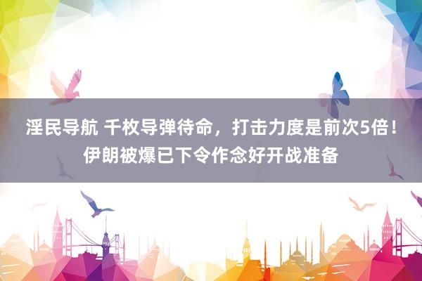 淫民导航 千枚导弹待命，打击力度是前次5倍！伊朗被爆已下令作念好开战准备