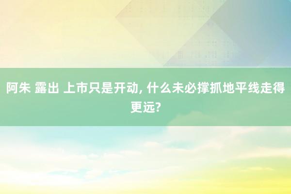 阿朱 露出 上市只是开动， 什么未必撑抓地平线走得更远?