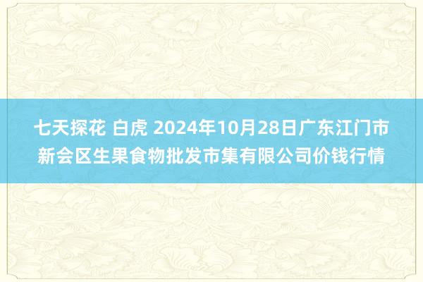 七天探花 白虎 2024年10月28日广东江门市新会区生果食物批发市集有限公司价钱行情