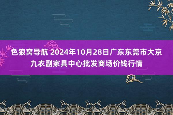 色狼窝导航 2024年10月28日广东东莞市大京九农副家具中心批发商场价钱行情