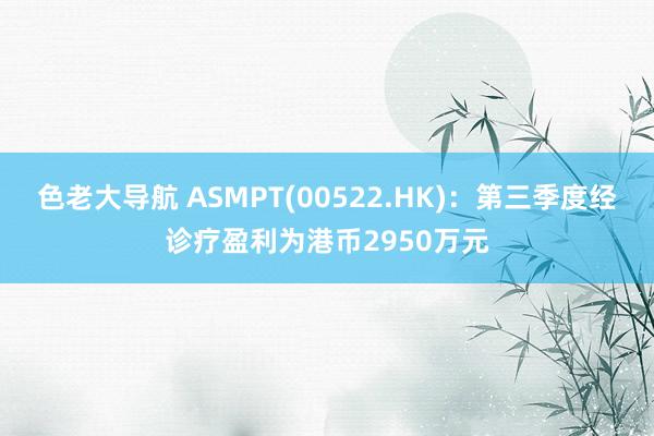 色老大导航 ASMPT(00522.HK)：第三季度经诊疗盈利为港币2950万元