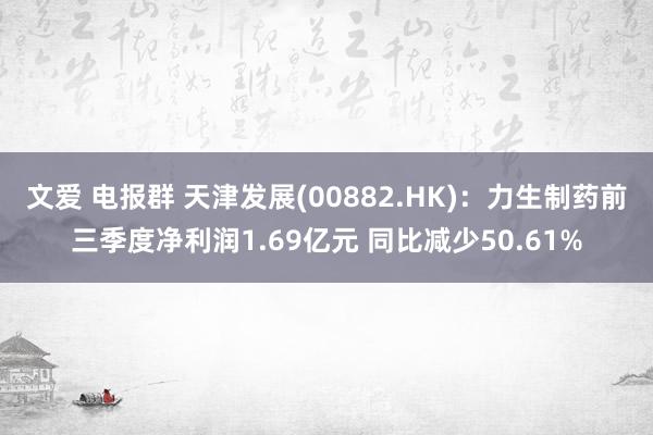 文爱 电报群 天津发展(00882.HK)：力生制药前三季度净利润1.69亿元 同比减少50.61%