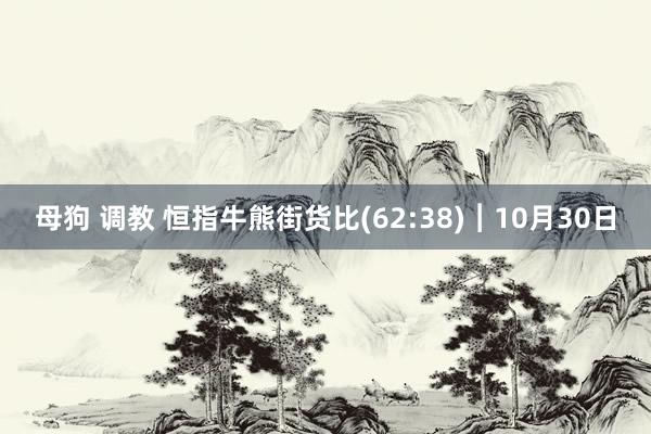 母狗 调教 恒指牛熊街货比(62:38)︱10月30日