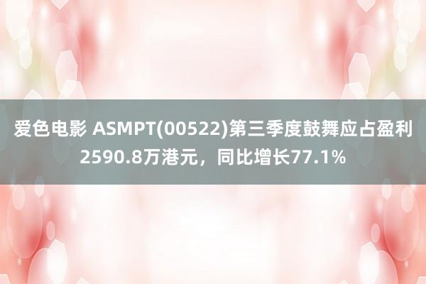 爱色电影 ASMPT(00522)第三季度鼓舞应占盈利2590.8万港元，同比增长77.1%