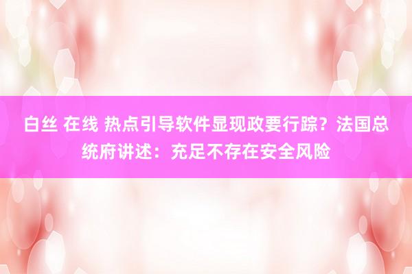 白丝 在线 热点引导软件显现政要行踪？法国总统府讲述：充足不存在安全风险