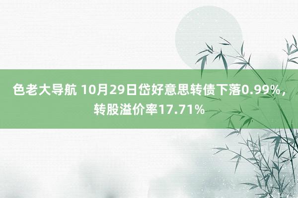 色老大导航 10月29日岱好意思转债下落0.99%，转股溢价率17.71%