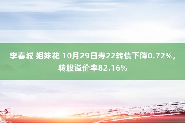 李春城 姐妹花 10月29日寿22转债下降0.72%，转股溢价率82.16%