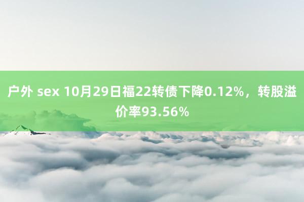 户外 sex 10月29日福22转债下降0.12%，转股溢价率93.56%