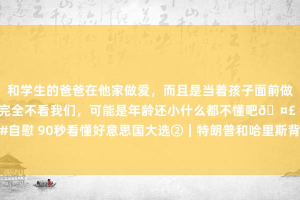 和学生的爸爸在他家做爱，而且是当着孩子面前做爱，太刺激了，孩子完全不看我们，可能是年龄还小什么都不懂吧🤣 #同城 #文爱 #自慰 90秒看懂好意思国大选②｜特朗普和哈里斯背后的金元之争：宇宙首富对决前首富