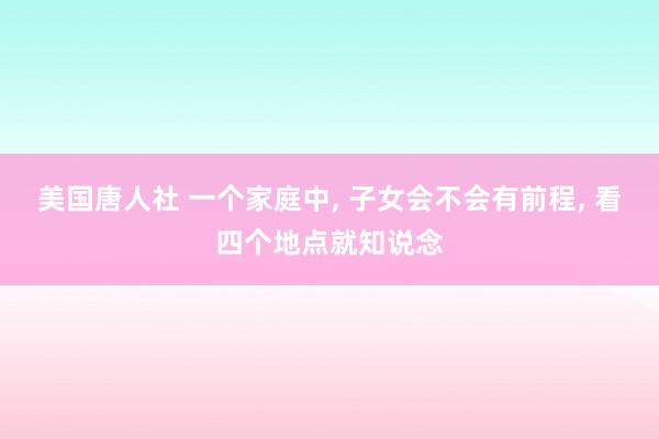 美国唐人社 一个家庭中， 子女会不会有前程， 看四个地点就知说念