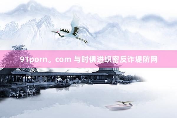 91porn。com 与时俱进织密反诈堤防网