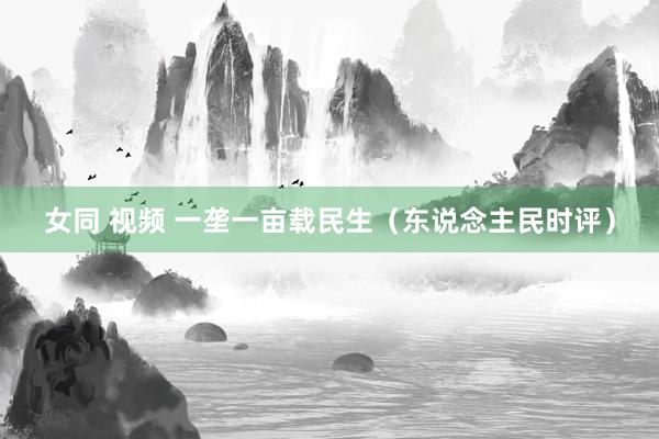 女同 视频 一垄一亩载民生（东说念主民时评）