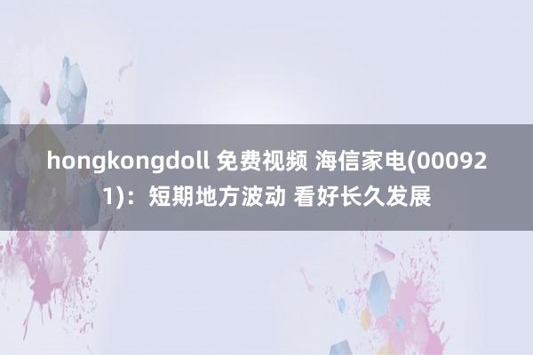 hongkongdoll 免费视频 海信家电(000921)：短期地方波动 看好长久发展