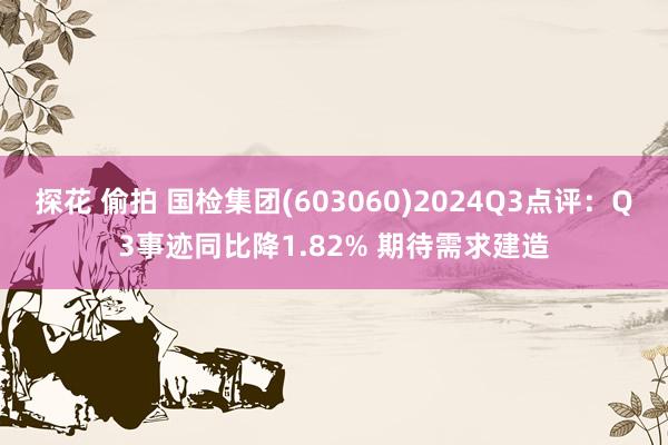 探花 偷拍 国检集团(603060)2024Q3点评：Q3事迹同比降1.82% 期待需求建造