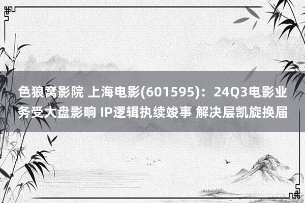 色狼窝影院 上海电影(601595)：24Q3电影业务受大盘影响 IP逻辑执续竣事 解决层凯旋换届