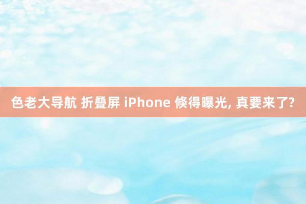 色老大导航 折叠屏 iPhone 倏得曝光， 真要来了?