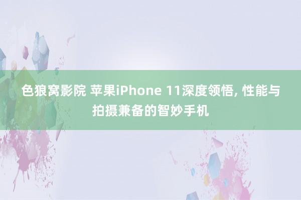 色狼窝影院 苹果iPhone 11深度领悟， 性能与拍摄兼备的智妙手机