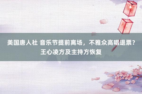 美国唐人社 音乐节提前离场，不雅众高唱退票？王心凌方及主持方恢复