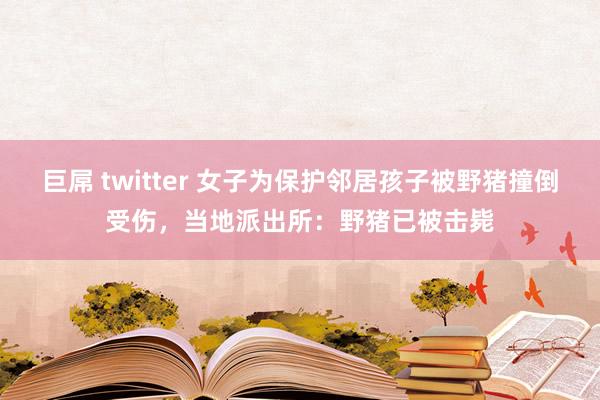 巨屌 twitter 女子为保护邻居孩子被野猪撞倒受伤，当地派出所：野猪已被击毙